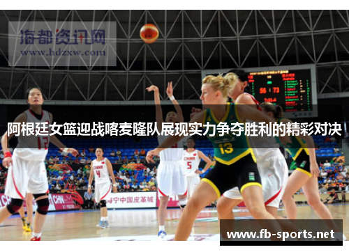 阿根廷女篮迎战喀麦隆队展现实力争夺胜利的精彩对决